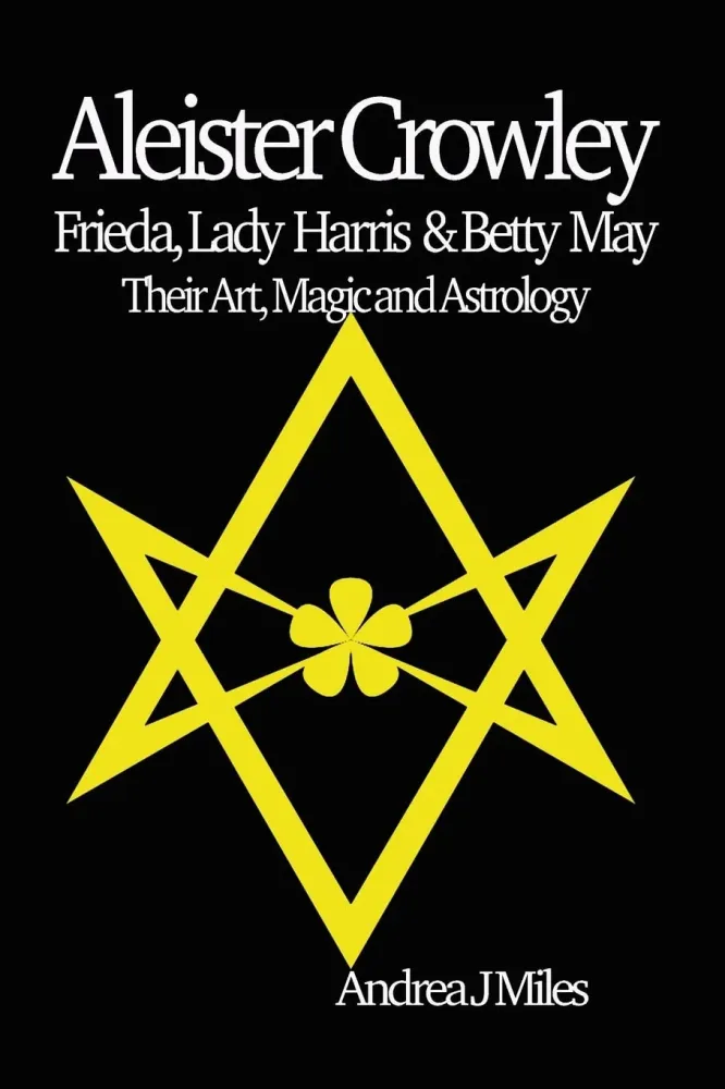 Aleister Crowley, Frieda, Lady Harris & Betty May : Their Art, Magic & Astrology - Andrea J Miles