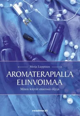 Aromaterapialla elinvoimaa Miten käytät eteerisiä öljyjä kotikäytössä - Merja Lieppinen
