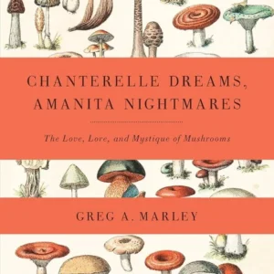 Chanterelle Dreams, Amanita Nightmares: Love, Lore, and Mystique Mushrooms - Greg Marley