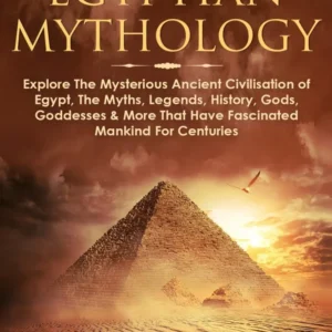 Egyptian Mythology: Explore Mysterious Ancient Civilisation Egypt, Myths, Legends, History, Gods, Goddesses & More That Ha...