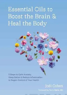 Essential Oils to Boost Brain and Heal Body - 5 Steps to Calm Anxiety, Sleep Better, Reduce Inflammation, and Regain Contr...