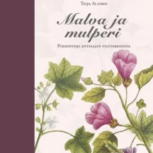 Malva ja mulperi - Poimintoja entisajan puutarhoista - Teija Alanko