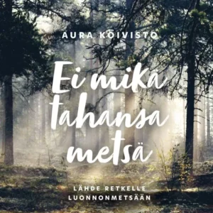 Ei mikä tahansa metsä - Lähde retkelle luonnonmetsään - Aura Koivisto