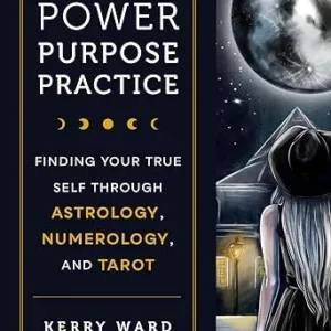 Power, Purpose, Practice: Finding Your True Self Through Astrology, Numerology, and Tarot - Kerry Ward