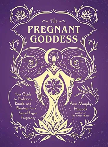 Pregnant Goddess: Your Guide to Traditions, Rituals, and Blessings Sacred Pagan Pregnancy - Arin Murphy-Hiscock