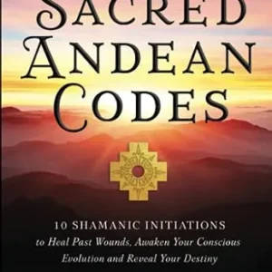 Sacred Andean Codes: 10 Shamanic Initiations to Heal Past Wounds, Awaken Your Conscious Evolution and Reveal Your Destiny...