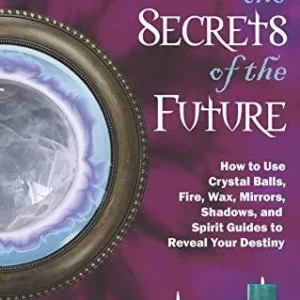 Scrying Secrets Future: How to Use Crystal Ball, Fire, Wax, Mirrors, Shadows, and Spirit Guides to Reveal Your Destiny – C...