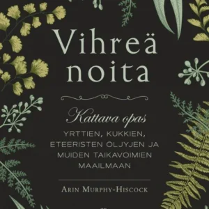 Vihreä noita — Kattava opas yrttien, kukkien, eteeristen öljyjen ja muiden taikavoimien maailmaan - Arin Murphy-Hiscock