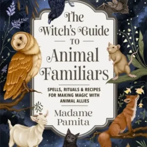 Witch's Guide to Animal Familiars: Spells, Rituals & Recipes Making Magic Animal Allies - Madame Pamita